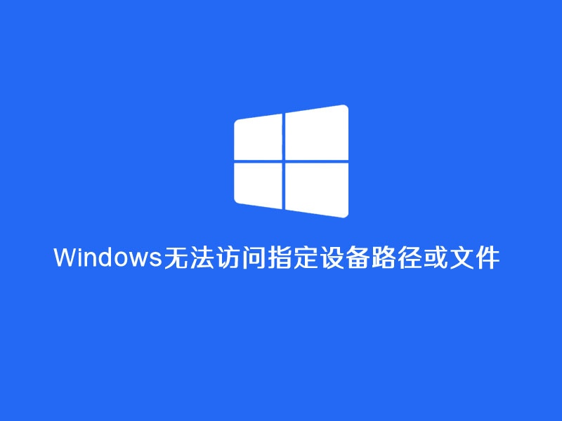 Windows无法访问指定设备路径或文件的8种常见原因及解决方法 Windows无法访问指定设备路径或文件的8种常见原因及解决方法
